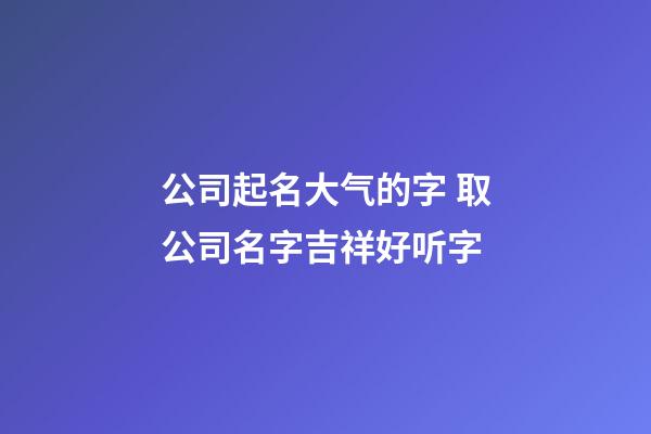 公司起名大气的字 取公司名字吉祥好听字-第1张-公司起名-玄机派